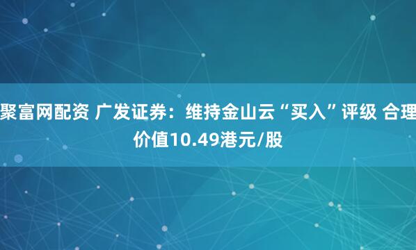 聚富网配资 广发证券：维持金山云“买入”评级 合理价值10.49港元/股
