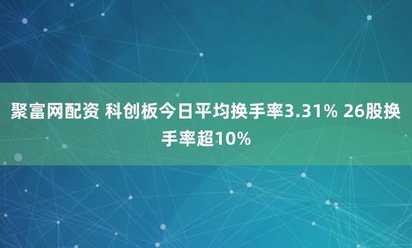 聚富网配资 科创板今日平均换手率3.31% 26股换手率超10%