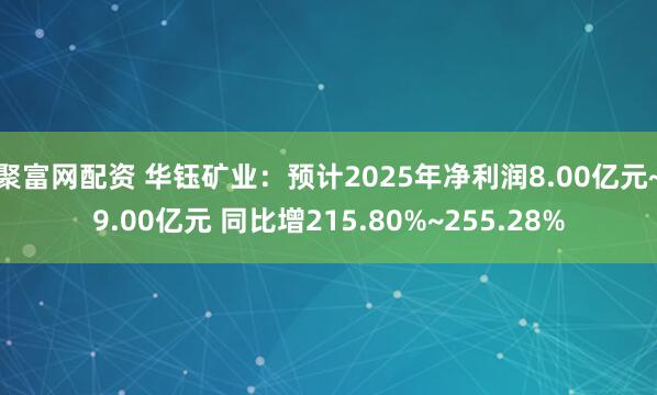 聚富网配资 华钰矿业：预计2025年净利润8.00亿元~9.00亿元 同比增215.80%~255.28%