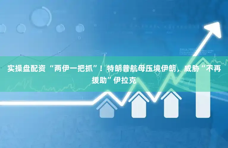 实操盘配资 “两伊一把抓”！特朗普航母压境伊朗，威胁“不再援助”伊拉克