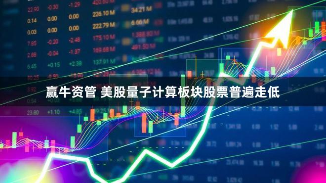 赢牛资管 美股量子计算板块股票普遍走低
