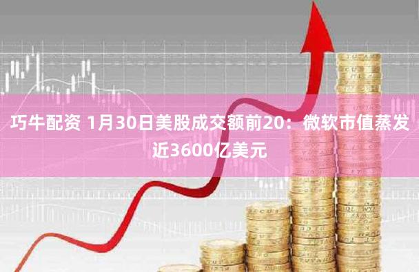 巧牛配资 1月30日美股成交额前20：微软市值蒸发近3600亿美元