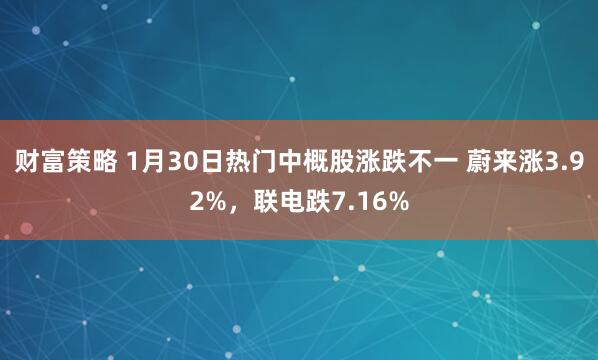 财富策略 1月30日热门中概股涨跌不一 蔚来涨3.92%，联电跌7.16%