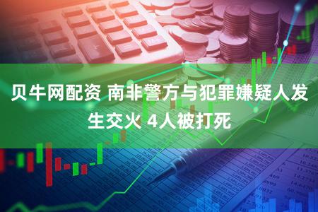 贝牛网配资 南非警方与犯罪嫌疑人发生交火 4人被打死