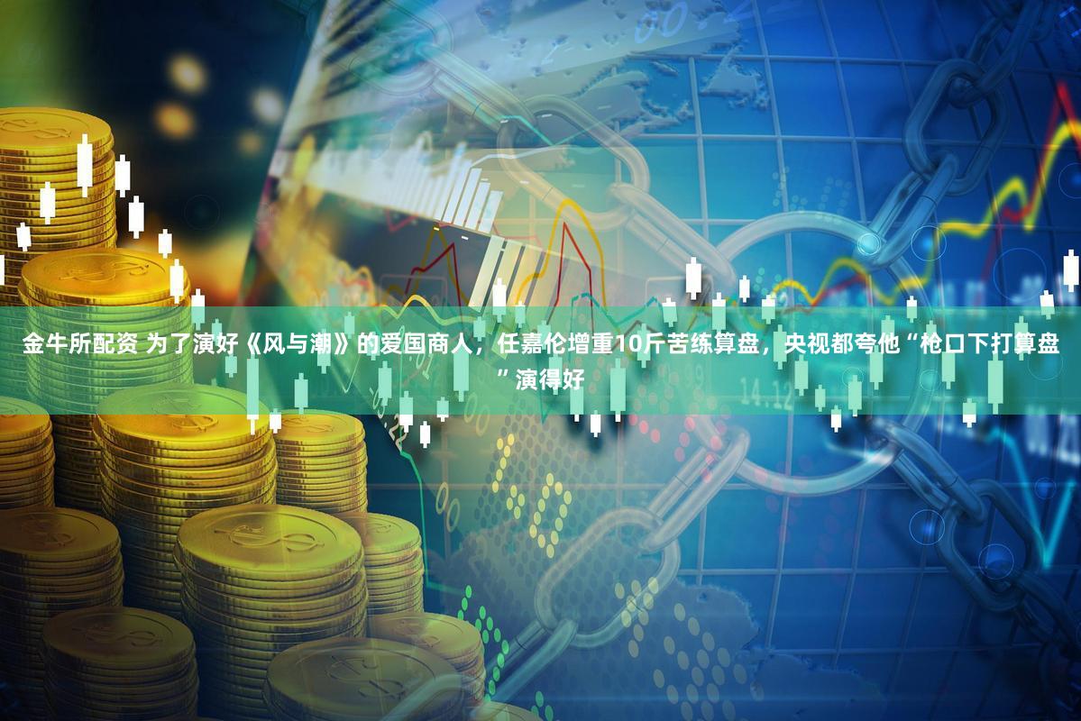 金牛所配资 为了演好《风与潮》的爱国商人，任嘉伦增重10斤苦练算盘，央视都夸他“枪口下打算盘”演得好