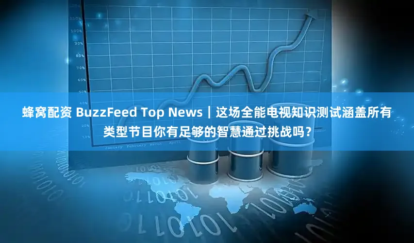 蜂窝配资 BuzzFeed Top News｜这场全能电视知识测试涵盖所有类型节目你有足够的智慧通过挑战吗？