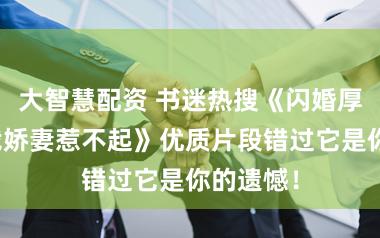 大智慧配资 书迷热搜《闪婚厚爱:总裁娇妻惹不起》优质片段错过它是你的遗憾!