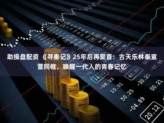 助操盘配资 《寻秦记》25年后再聚首：古天乐林峯宣萱同框，唤醒一代人的青春记忆