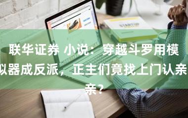 联华证券 小说：穿越斗罗用模拟器成反派，正主们竟找上门认亲？