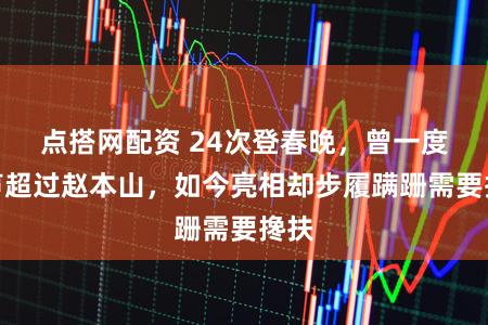 点搭网配资 24次登春晚，曾一度名声超过赵本山，如今亮相却步履蹒跚需要搀扶