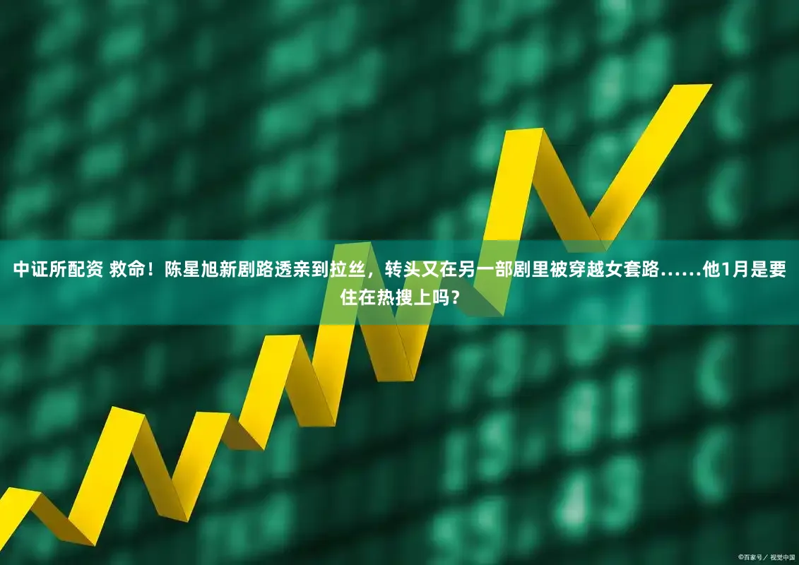 中证所配资 救命！陈星旭新剧路透亲到拉丝，转头又在另一部剧里被穿越女套路……他1月是要住在热搜上吗？