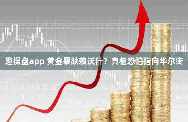 趣操盘app 黄金暴跌赖沃什？真相恐怕指向华尔街