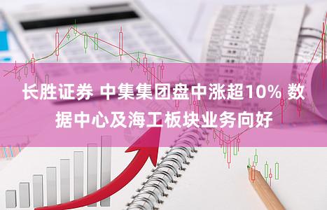 长胜证券 中集集团盘中涨超10% 数据中心及海工板块业务向好