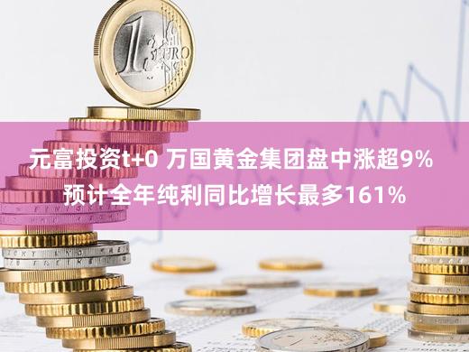元富投资t+0 万国黄金集团盘中涨超9% 预计全年纯利同比增长最多161%