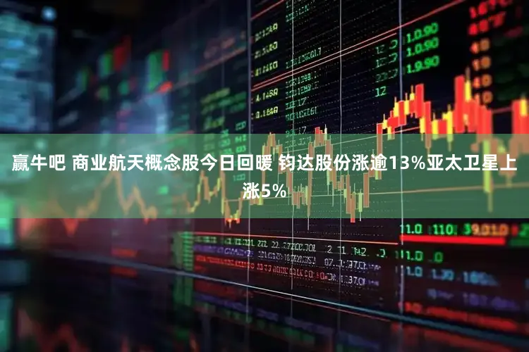 赢牛吧 商业航天概念股今日回暖 钧达股份涨逾13%亚太卫星上涨5%