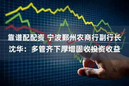 靠谱配配资 宁波鄞州农商行副行长沈华：多管齐下厚增固收投资收益