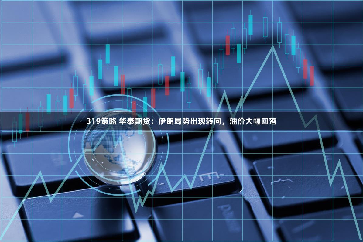 319策略 华泰期货：伊朗局势出现转向，油价大幅回落