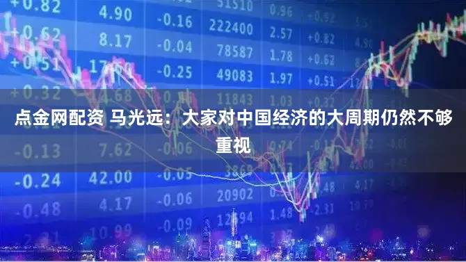 点金网配资 马光远：大家对中国经济的大周期仍然不够重视