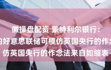 徽操盘配资 蒙特利尔银行：沃什开荒下的好意思联储可模仿英国央行的作念法来自如缩表