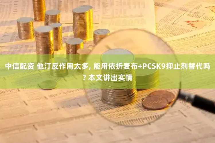 中信配资 他汀反作用太多, 能用依折麦布+PCSK9抑止剂替代吗? 本文讲出实情