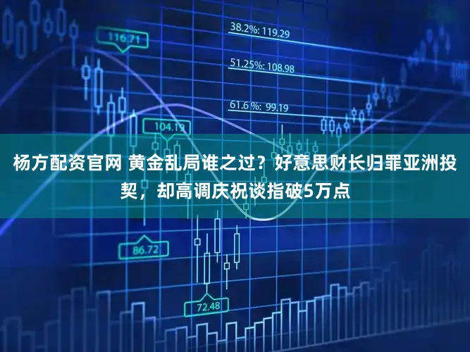 杨方配资官网 黄金乱局谁之过？好意思财长归罪亚洲投契，却高调庆祝谈指破5万点