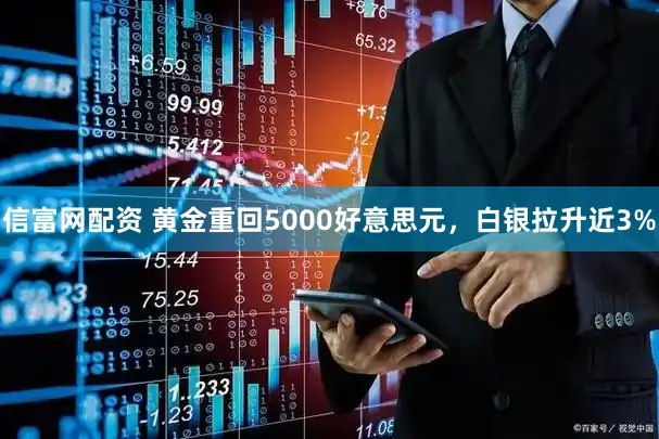 信富网配资 黄金重回5000好意思元，白银拉升近3%