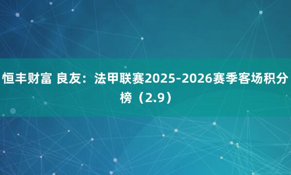 恒丰财富 良友：法甲联赛2025-2026赛季客场积分榜（2.9）