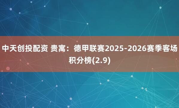 中天创投配资 贵寓：德甲联赛2025-2026赛季客场积分榜(2.9)