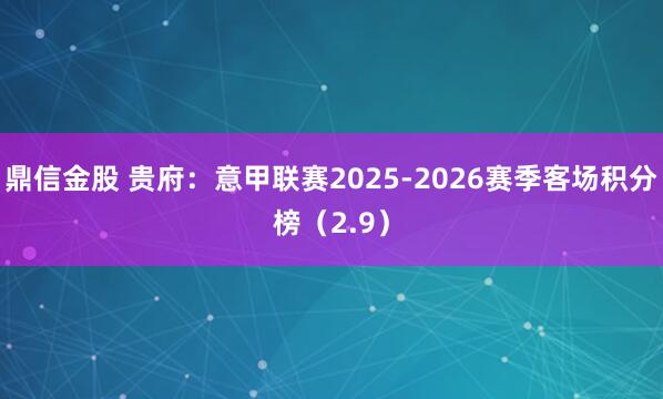 鼎信金股 贵府：意甲联赛2025-2026赛季客场积分榜（2.9）