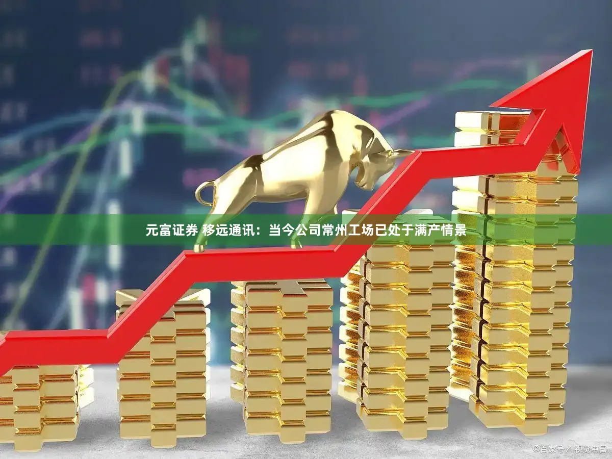 元富证券 移远通讯：当今公司常州工场已处于满产情景
