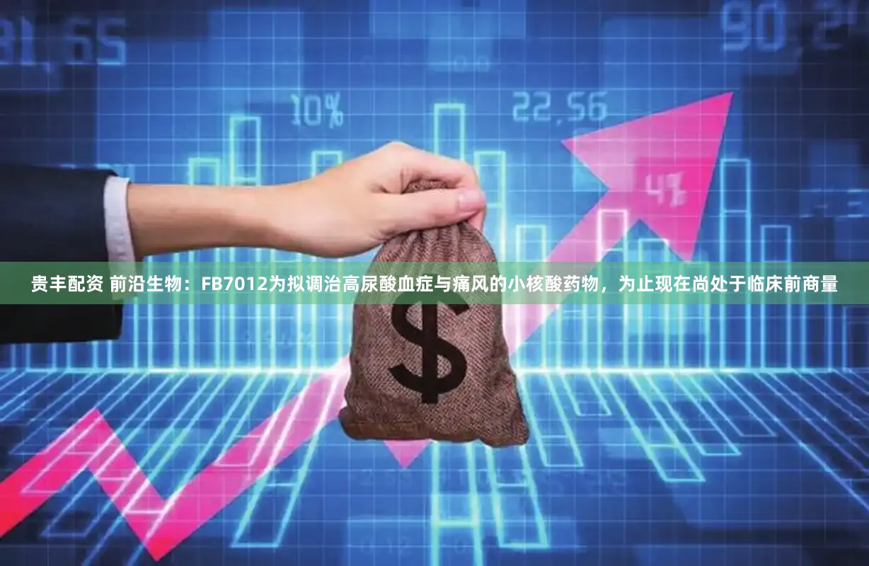 贵丰配资 前沿生物：FB7012为拟调治高尿酸血症与痛风的小核酸药物，为止现在尚处于临床前商量