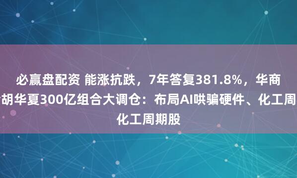 必赢盘配资 能涨抗跌，7年答复381.8%，华商基金胡华夏300亿组合大调仓：布局AI哄骗硬件、化工周期股