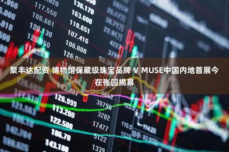 聚丰达配资 博物馆保藏级珠宝品牌 V MUSE中国内地首展今在张园揭幕