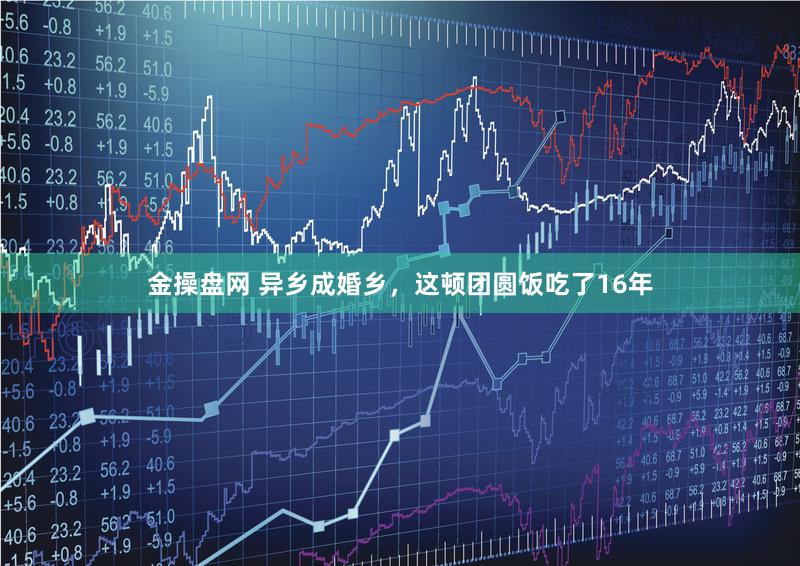 金操盘网 异乡成婚乡，这顿团圆饭吃了16年