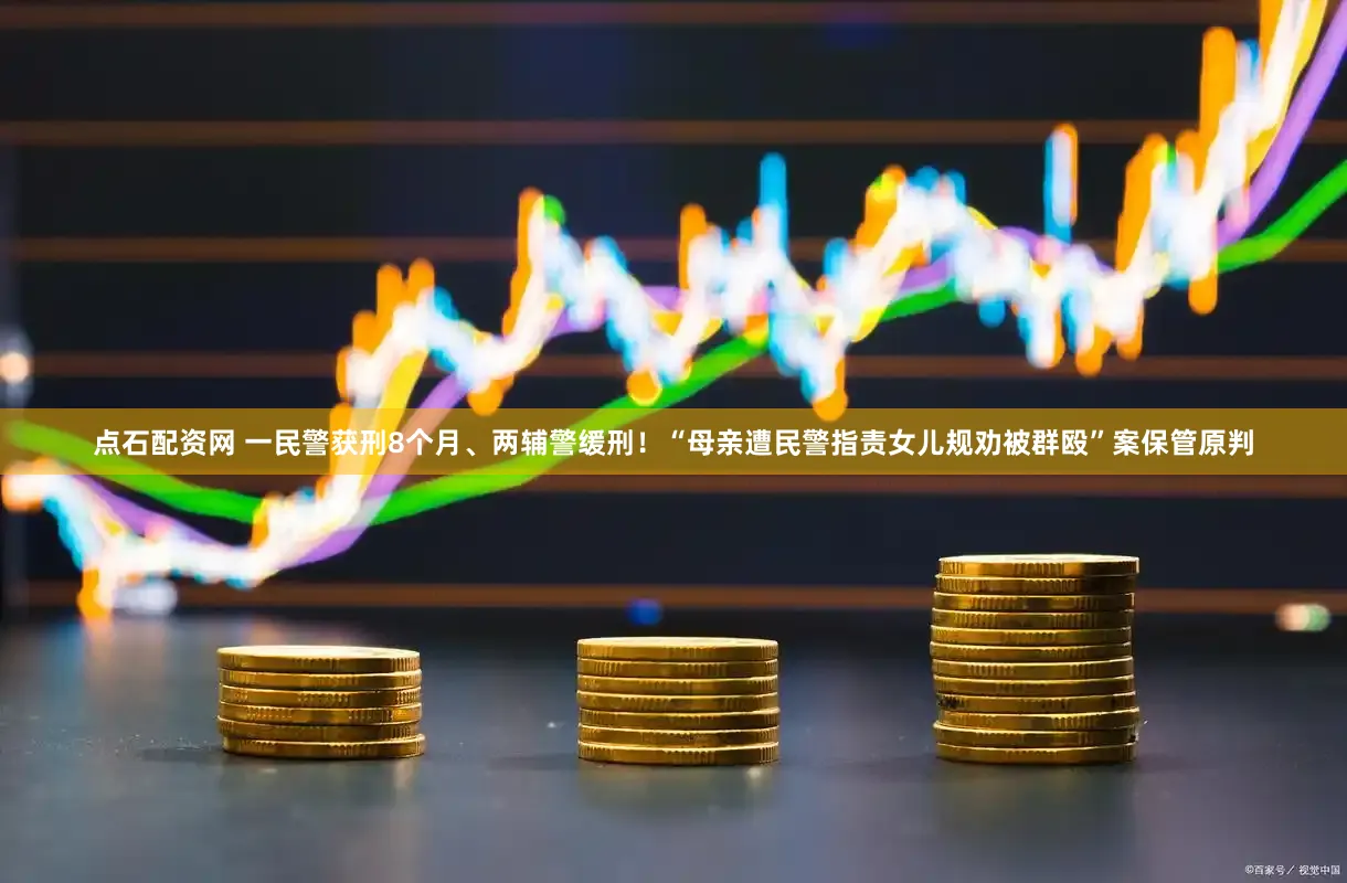 点石配资网 一民警获刑8个月、两辅警缓刑！“母亲遭民警指责女儿规劝被群殴”案保管原判