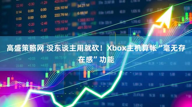 高盛策略网 没东谈主用就砍！Xbox主机算帐“毫无存在感”功能