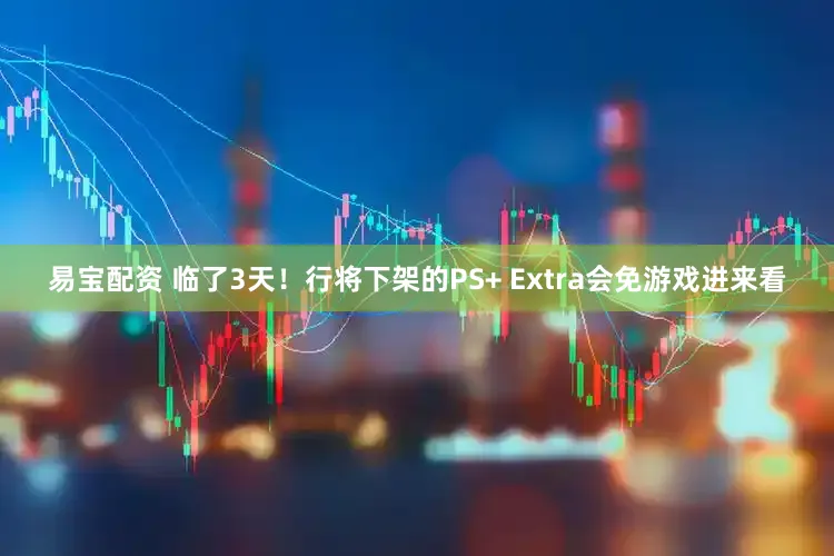 易宝配资 临了3天！行将下架的PS+ Extra会免游戏进来看