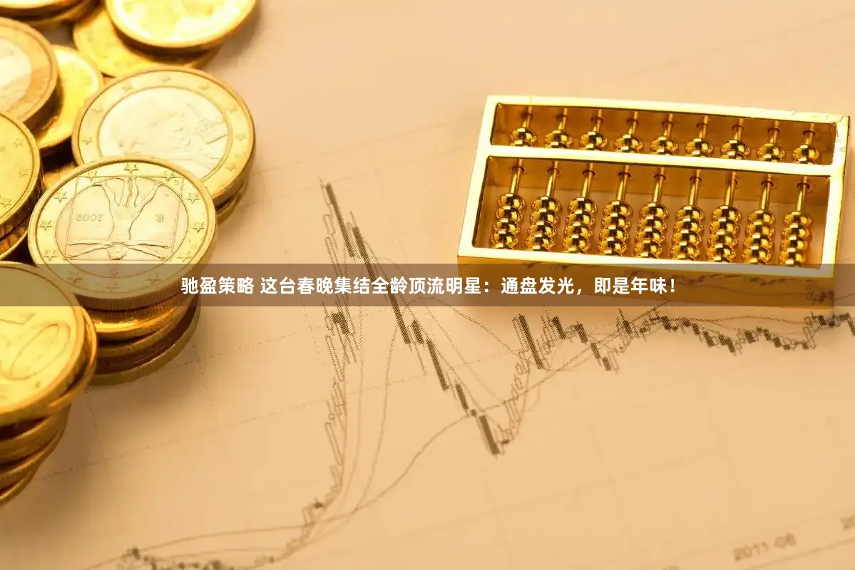 驰盈策略 这台春晚集结全龄顶流明星：通盘发光，即是年味！