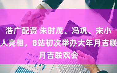 浩广配资 朱时茂、冯巩、宋小宝王人亮相，B站初次举办大年月吉联欢会