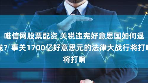 唯信网股票配资 关税违宪好意思国如何退钱？事关1700亿好意思元的法律大战行将打响