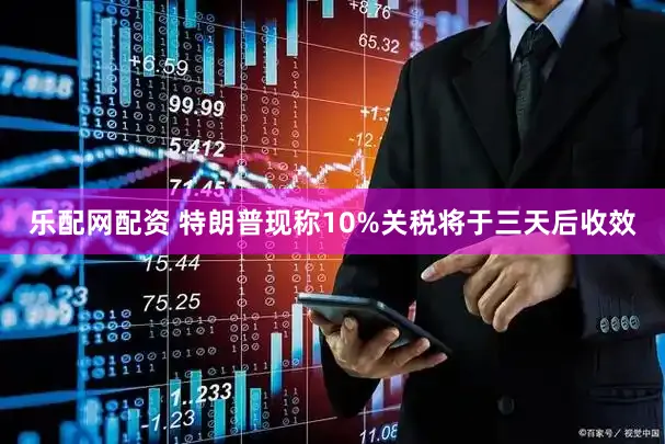 乐配网配资 特朗普现称10%关税将于三天后收效