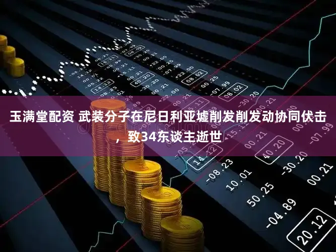 玉满堂配资 武装分子在尼日利亚墟削发削发动协同伏击，致34东谈主逝世