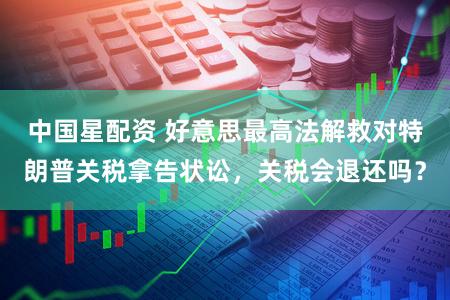 中国星配资 好意思最高法解救对特朗普关税拿告状讼，关税会退还吗？
