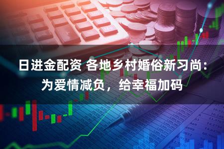 日进金配资 各地乡村婚俗新习尚：为爱情减负，给幸福加码