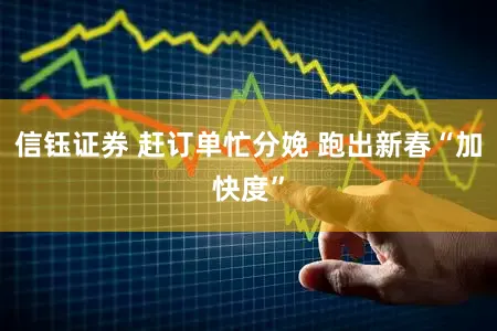 信钰证券 赶订单忙分娩 跑出新春“加快度”