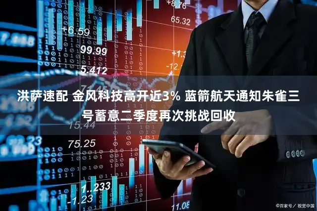 洪萨速配 金风科技高开近3% 蓝箭航天通知朱雀三号蓄意二季度再次挑战回收