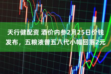 天行健配资 酒价内参2月25日价钱发布，五粮液普五八代小幅回落2元