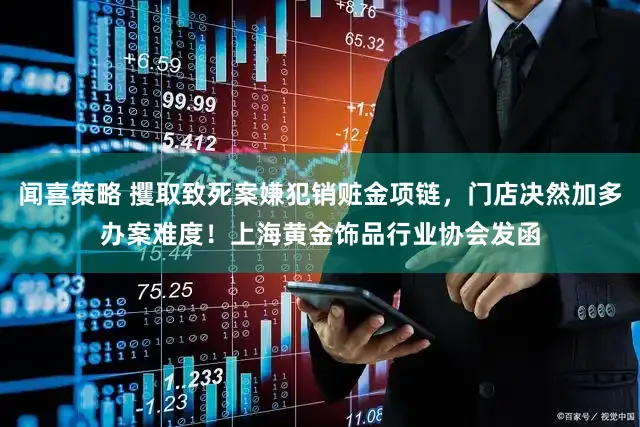 闻喜策略 攫取致死案嫌犯销赃金项链，门店决然加多办案难度！上海黄金饰品行业协会发函