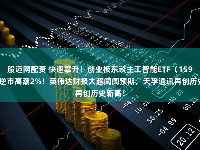 股迈网配资 快速攀升！创业板东谈主工智能ETF（159363）逆市高潮2%！英伟达财报大超阛阓预期，天孚通讯再创历史新高！