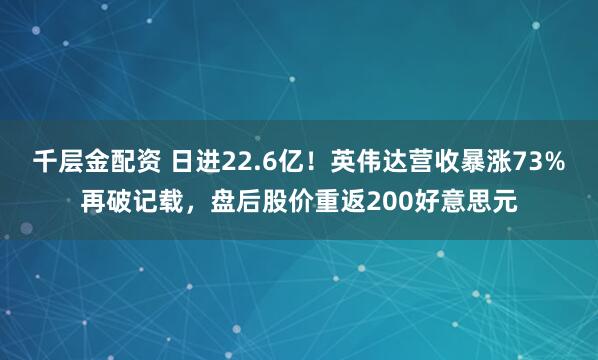 千层金配资 日进22.6亿！英伟达营收暴涨73%再破记载，盘后股价重返200好意思元